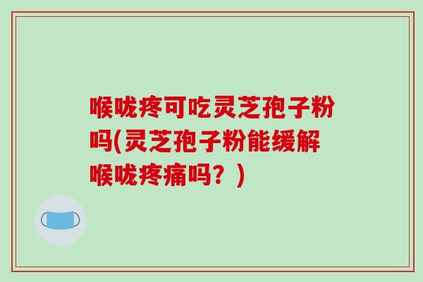 喉咙疼可吃灵芝孢子粉吗(灵芝孢子粉能缓解喉咙疼痛吗?)