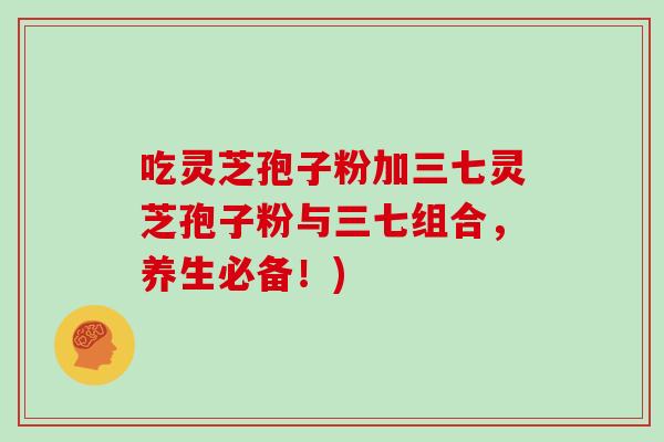 吃灵芝孢子粉加三七灵芝孢子粉与三七组合,养生必备!)
