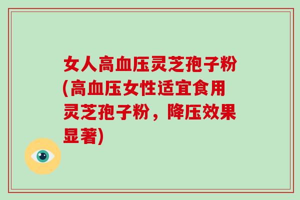 女人高血压灵芝孢子粉(高血压女性适宜食用灵芝孢子粉,降压效果显著)