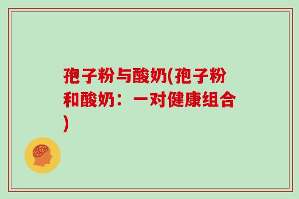 孢子粉与酸奶(孢子粉和酸奶：一对健康组合)