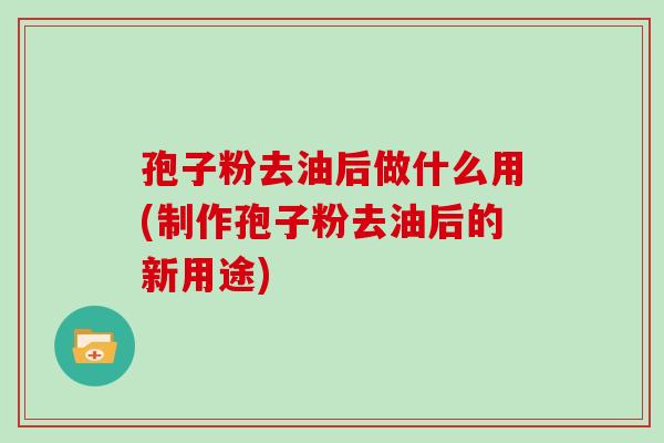 孢子粉去油后做什么用(制作孢子粉去油后的新用途)