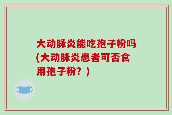 大动脉炎能吃孢子粉吗(大动脉炎患者可否食用孢子粉?)