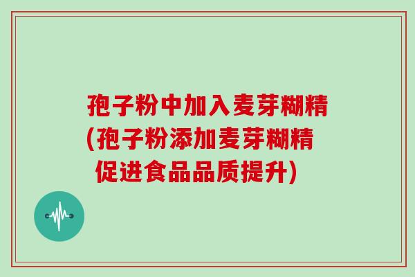孢子粉中加入麦芽糊精(孢子粉添加麦芽糊精 促进食品品质提升)