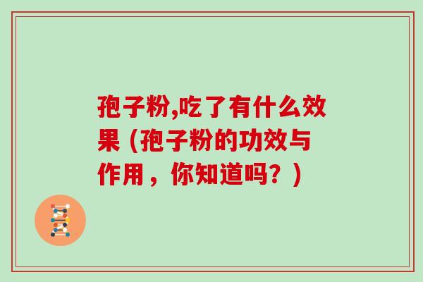 孢子粉,吃了有什么效果 (孢子粉的功效与作用,你知道吗?)