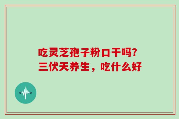 吃灵芝孢子粉口干吗?三伏天养生,吃什么好