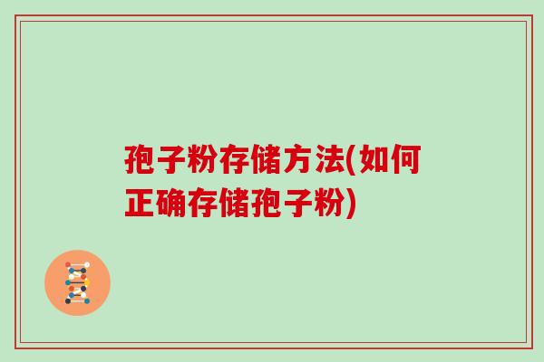 孢子粉存储方法(如何正确存储孢子粉)
