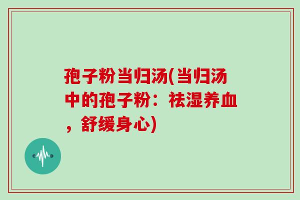 孢子粉当归汤(当归汤中的孢子粉:祛湿养血,舒缓身心)