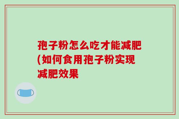 孢子粉怎么吃才能减肥(如何食用孢子粉实现减肥效果
