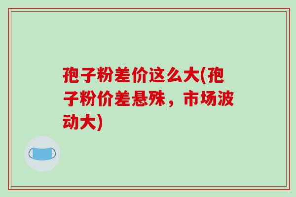 孢子粉差价这么大(孢子粉价差悬殊，市场波动大)