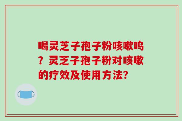喝灵芝子孢子粉咳嗽呜?灵芝子孢子粉对咳嗽的疗效及使用方法?