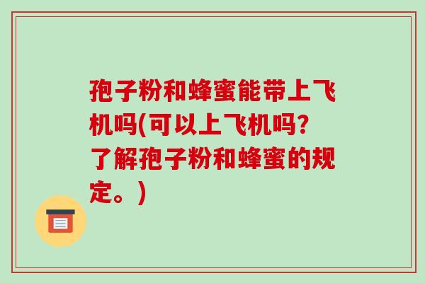 孢子粉和蜂蜜能带上飞机吗(可以上飞机吗？了解孢子粉和蜂蜜的规定。)