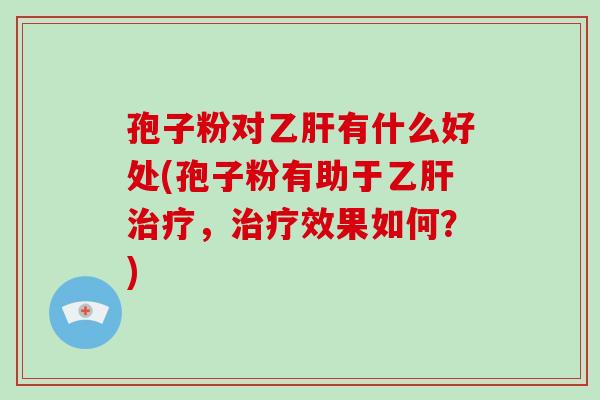 孢子粉对乙肝有什么好处(孢子粉有助于乙肝治疗，治疗效果如何？)