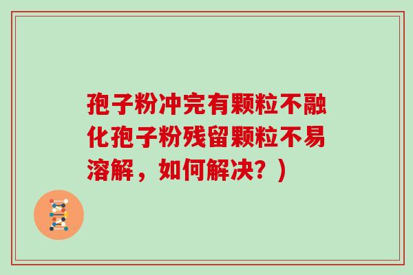 孢子粉冲完有颗粒不融化孢子粉残留颗粒不易溶解,如何解决?)