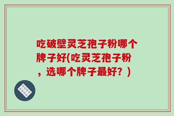 吃破壁灵芝孢子粉哪个牌子好(吃灵芝孢子粉,选哪个牌子最好?)