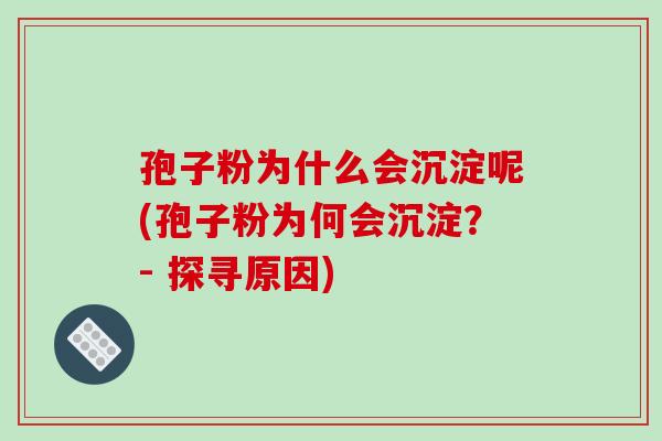 孢子粉为什么会沉淀呢(孢子粉为何会沉淀?- 探寻原因)