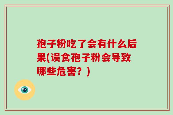 孢子粉吃了会有什么后果(误食孢子粉会导致哪些危害?)