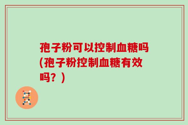 孢子粉可以控制血糖吗(孢子粉控制血糖有效吗?)