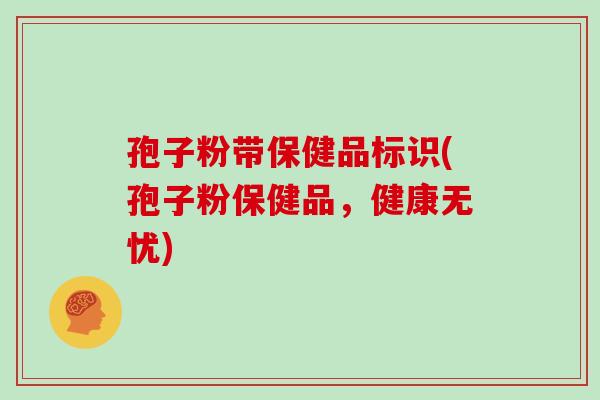 孢子粉带保健品标识(孢子粉保健品,健康无忧)