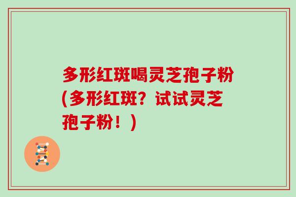 多形红斑喝灵芝孢子粉(多形红斑?试试灵芝孢子粉!)