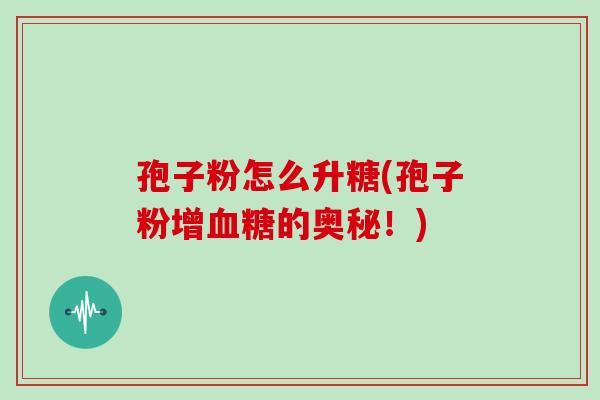 孢子粉怎么升糖(孢子粉增血糖的奥秘!)