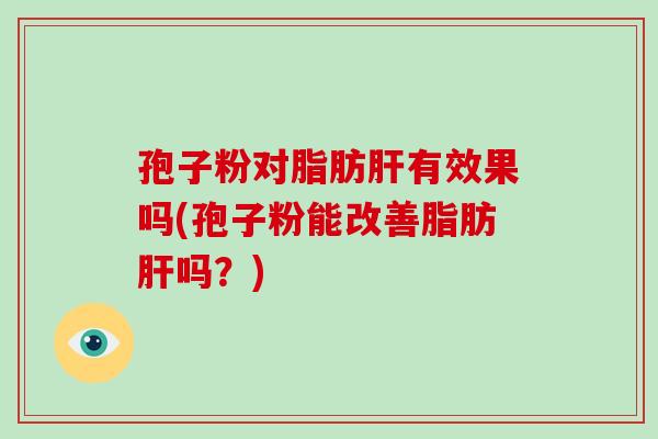 孢子粉对脂肪肝有效果吗(孢子粉能改善脂肪肝吗?)