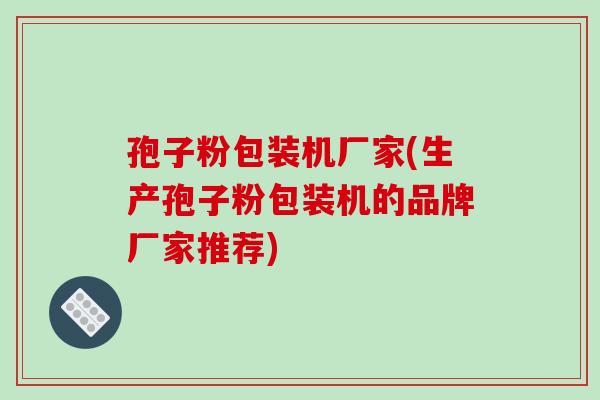 孢子粉包装机厂家(生产孢子粉包装机的品牌厂家推荐)