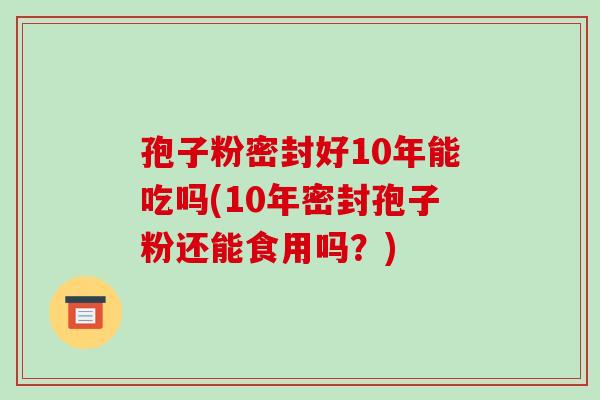 孢子粉密封好10年能吃吗(10年密封孢子粉还能食用吗?)