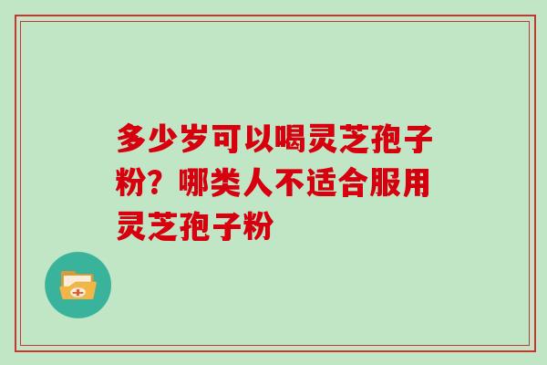 多少岁可以喝灵芝孢子粉?哪类人不适合服用灵芝孢子粉