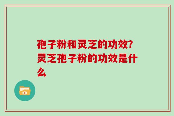 孢子粉和灵芝的功效？灵芝孢子粉的功效是什么