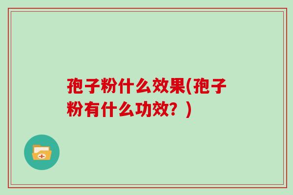 孢子粉什么效果(孢子粉有什么功效?)