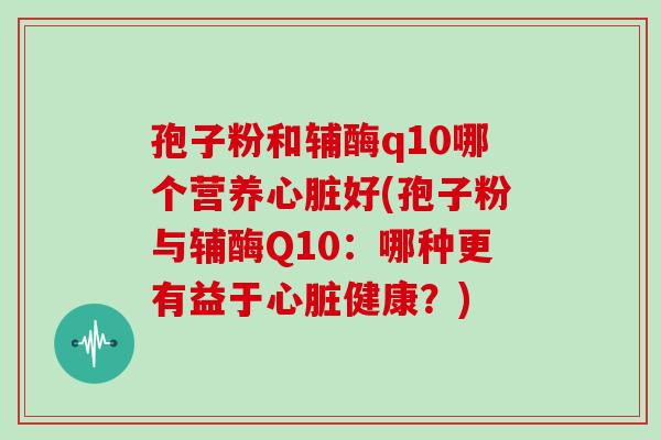孢子粉和辅酶q10哪个营养心脏好(孢子粉与辅酶Q10：哪种更有益于心脏健康？)