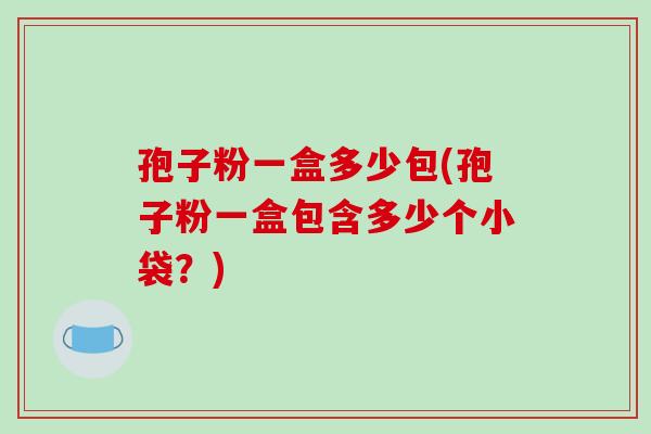 孢子粉一盒多少包(孢子粉一盒包含多少个小袋?)
