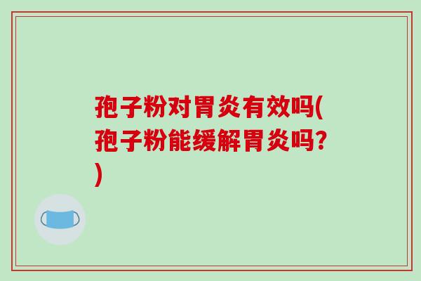 孢子粉对胃炎有效吗(孢子粉能缓解胃炎吗?)