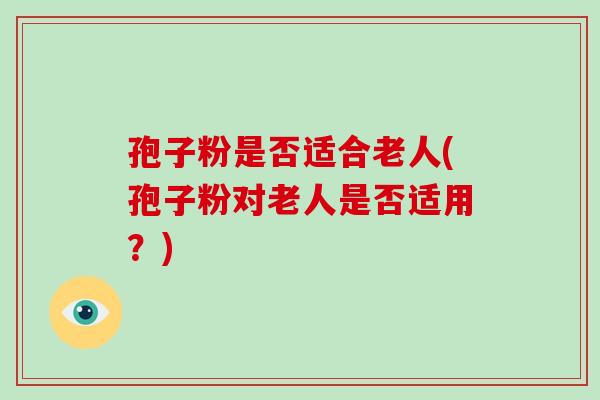 孢子粉是否适合老人(孢子粉对老人是否适用?)