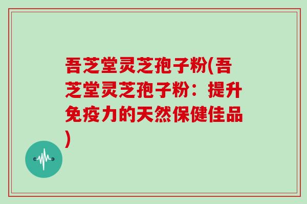 吾芝堂灵芝孢子粉(吾芝堂灵芝孢子粉:提升免疫力的天然保健佳品)