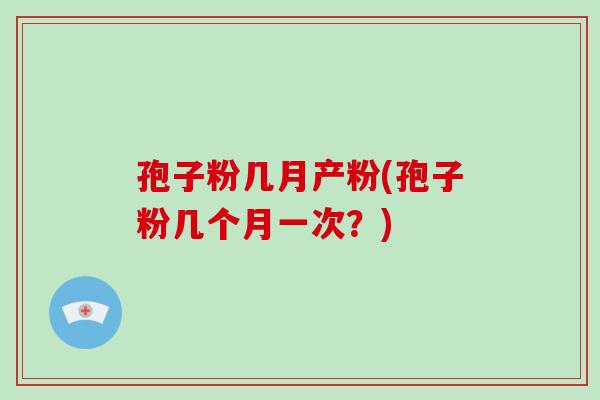 孢子粉几月产粉(孢子粉几个月一次？)