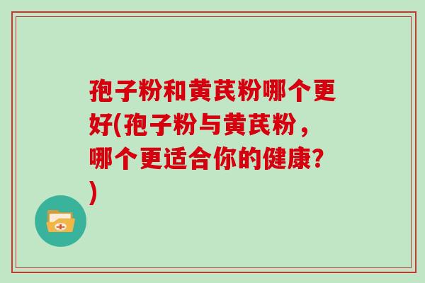 孢子粉和黄芪粉哪个更好(孢子粉与黄芪粉,哪个更适合你的健康?)