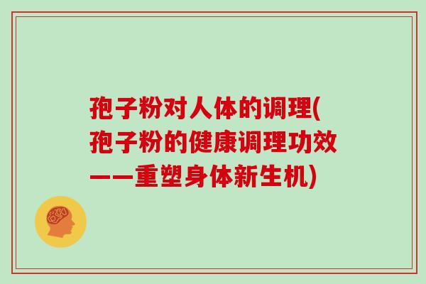 孢子粉对人体的调理(孢子粉的健康调理功效——重塑身体新生机)