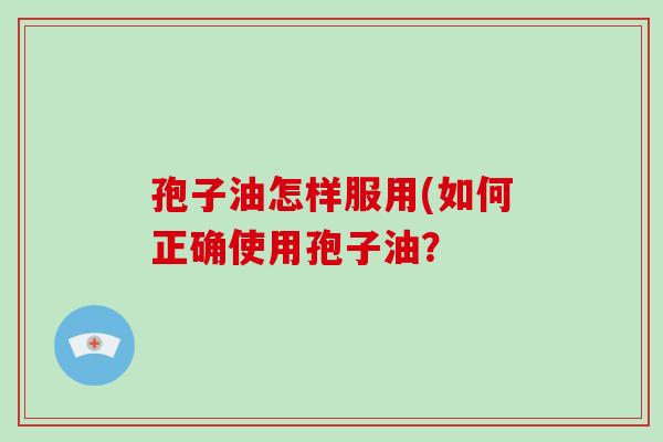 孢子油怎样服用(如何正确使用孢子油?