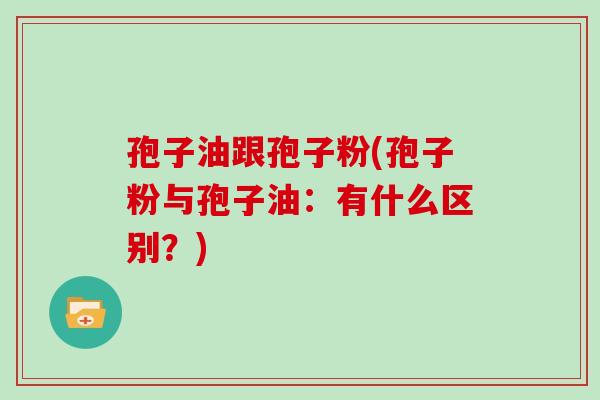 孢子油跟孢子粉(孢子粉与孢子油：有什么区别？)