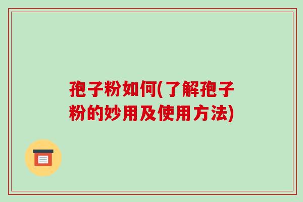 孢子粉如何(了解孢子粉的妙用及使用方法)