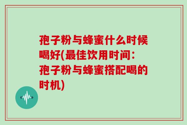 孢子粉与蜂蜜什么时候喝好(最佳饮用时间:孢子粉与蜂蜜搭配喝的时机)