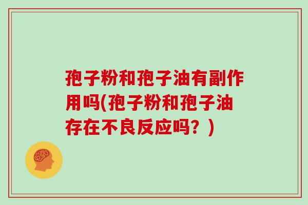 孢子粉和孢子油有副作用吗(孢子粉和孢子油存在不良反应吗?)