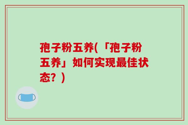 孢子粉五养(「孢子粉五养」如何实现最佳状态?)