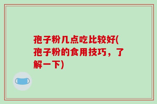 孢子粉几点吃比较好(孢子粉的食用技巧,了解一下)