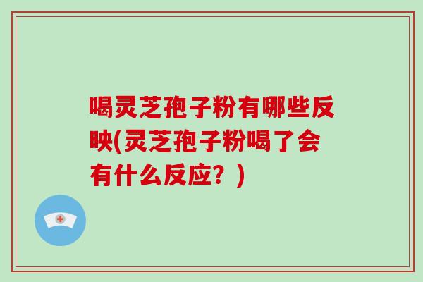 喝灵芝孢子粉有哪些反映(灵芝孢子粉喝了会有什么反应?)