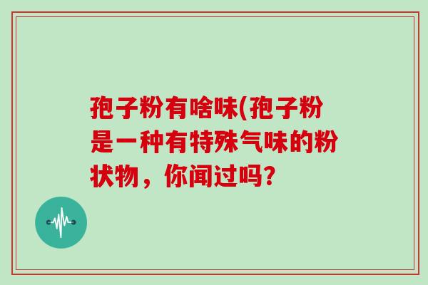孢子粉有啥味(孢子粉是一种有特殊气味的粉状物，你闻过吗？