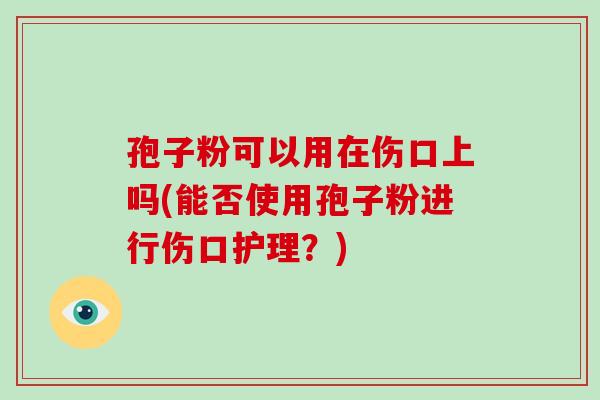 孢子粉可以用在伤口上吗(能否使用孢子粉进行伤口护理?)