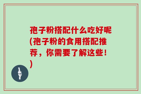 孢子粉搭配什么吃好呢(孢子粉的食用搭配推荐,你需要了解这些!)