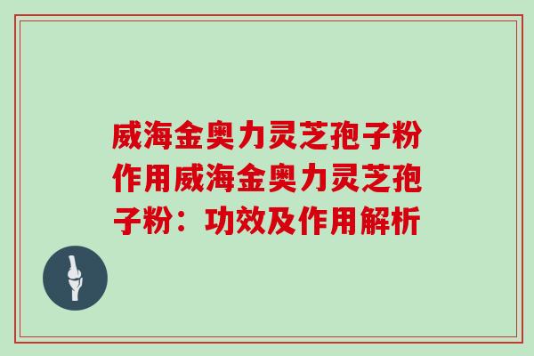 威海金奥力灵芝孢子粉作用威海金奥力灵芝孢子粉:功效及作用解析